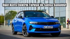 Opel Astra Elektrik Türkiye’de Satışa Sunuldu!